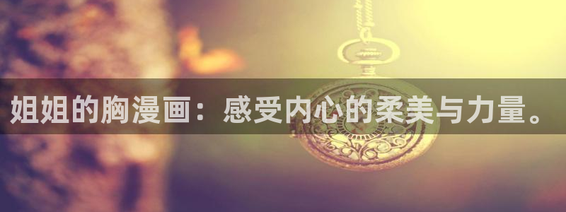 yy漫画免费登录阅读：姐姐的胸漫画：感受内心的柔美与力量。