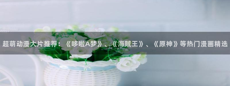 yy漫画正：超萌动漫大片推荐：《哆啦A梦》、《海贼王》、《原神》等热门漫画精选